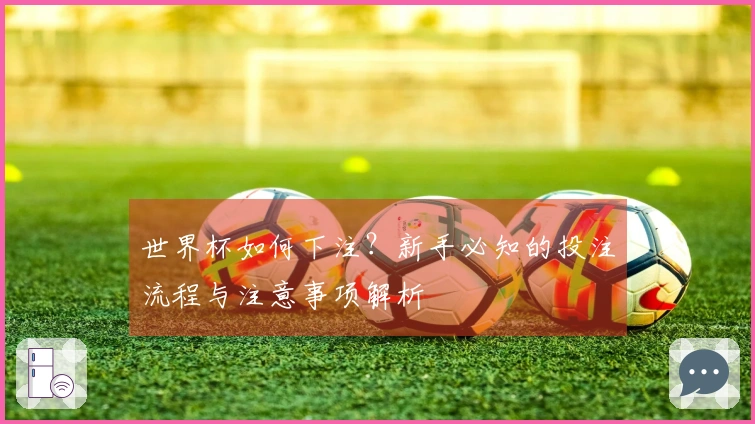 世界杯如何下注？新手必知的投注流程与注意事项解析