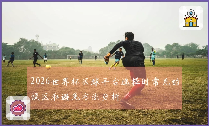 2026世界杯买球平台选择时常见的误区和避免方法分析