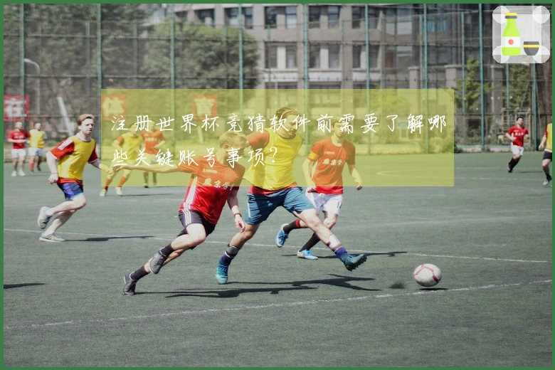 注册世界杯竞猜软件前需要了解哪些关键账号事项？