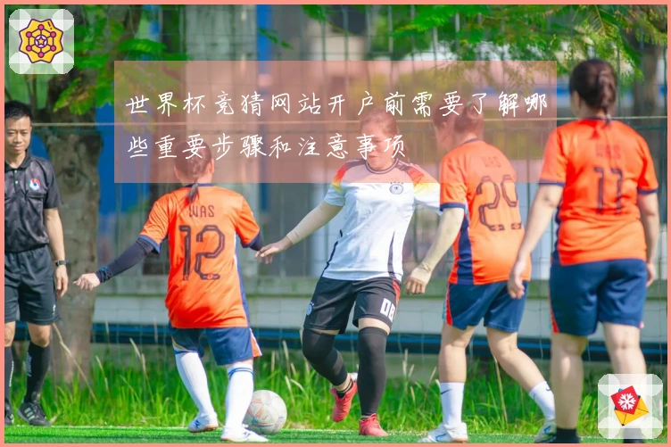 世界杯竞猜网站开户前需要了解哪些重要步骤和注意事项