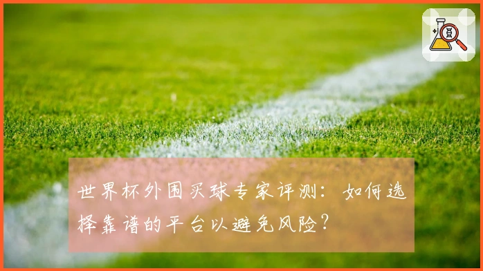世界杯外围买球专家评测:如何选择靠谱的平台以避免风险?