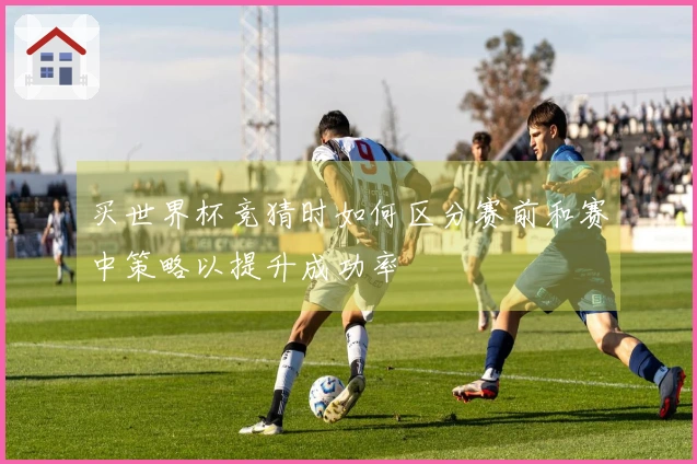 买世界杯竞猜时如何区分赛前和赛中策略以提升成功率