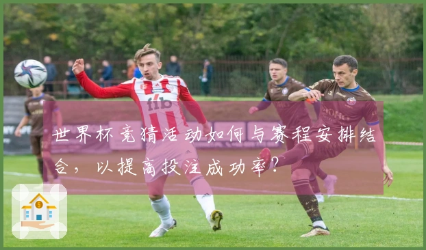 世界杯竞猜活动如何与赛程安排结合，以提高投注成功率？